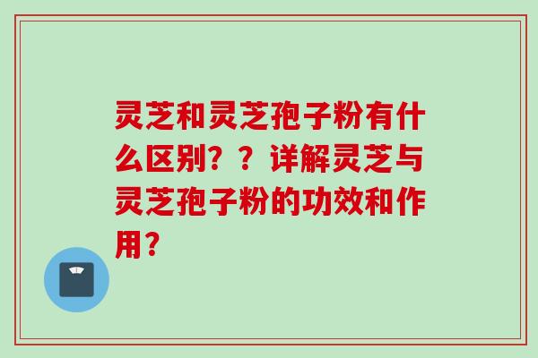 灵芝和灵芝孢子粉有什么区别？？详解灵芝与灵芝孢子粉的功效和作用？