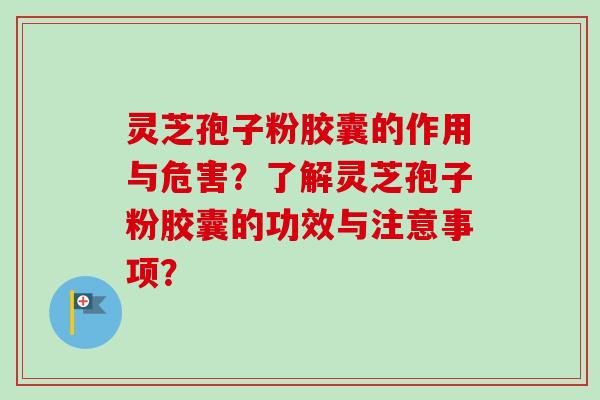 灵芝孢子粉胶囊的作用与危害？了解灵芝孢子粉胶囊的功效与注意事项？