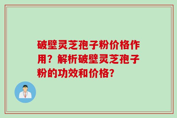 破壁灵芝孢子粉价格作用？解析破壁灵芝孢子粉的功效和价格？