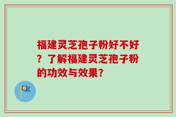 福建灵芝孢子粉好不好？了解福建灵芝孢子粉的功效与效果？