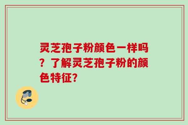 灵芝孢子粉颜色一样吗？了解灵芝孢子粉的颜色特征？