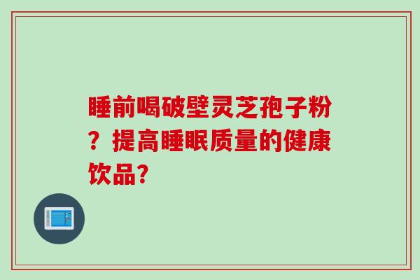 睡前喝破壁灵芝孢子粉？提高睡眠质量的健康饮品？