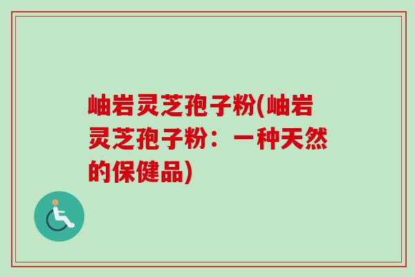 岫岩灵芝孢子粉(岫岩灵芝孢子粉：一种天然的保健品)