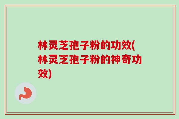 林灵芝孢子粉的功效(林灵芝孢子粉的神奇功效)