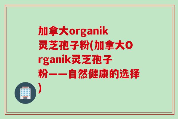 加拿大organik灵芝孢子粉(加拿大Organik灵芝孢子粉——自然健康的选择)