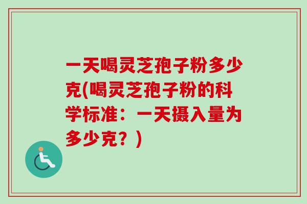 一天喝灵芝孢子粉多少克(喝灵芝孢子粉的科学标准：一天摄入量为多少克？)
