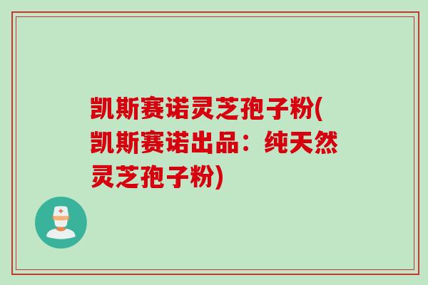 凯斯赛诺灵芝孢子粉(凯斯赛诺出品：纯天然灵芝孢子粉)