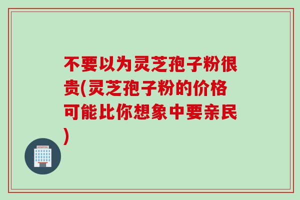不要以为灵芝孢子粉很贵(灵芝孢子粉的价格可能比你想象中要亲民)