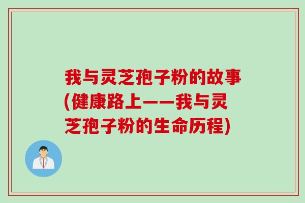 我与灵芝孢子粉的故事(健康路上——我与灵芝孢子粉的生命历程)