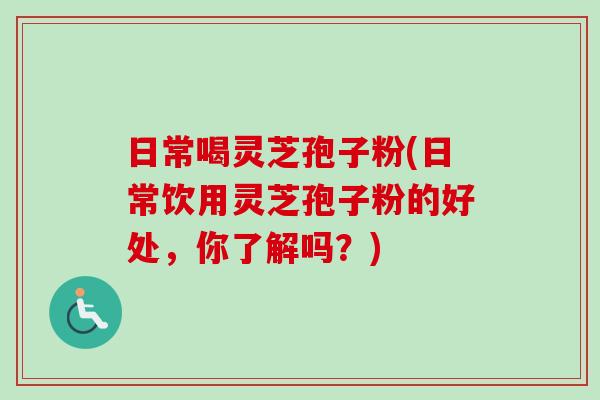 日常喝灵芝孢子粉(日常饮用灵芝孢子粉的好处,你了解吗?) 日常喝灵芝孢子粉(日常饮用灵芝孢子粉的好处,你了解吗?)