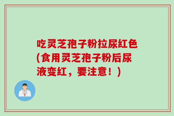 吃灵芝孢子粉拉尿红色(食用灵芝孢子粉后尿液变红，要注意！)