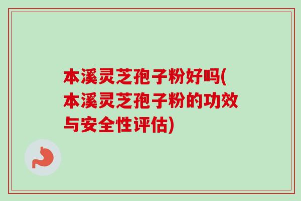 本溪灵芝孢子粉好吗(本溪灵芝孢子粉的功效与安全性评估)