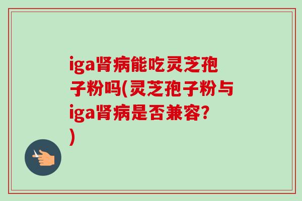 iga肾病能吃灵芝孢子粉吗(灵芝孢子粉与iga肾病是否兼容？)