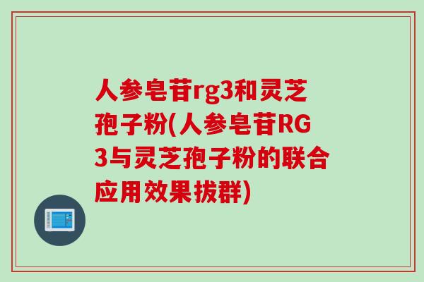 人参皂苷rg3和灵芝孢子粉(人参皂苷RG3与灵芝孢子粉的联合应用效果拔群)