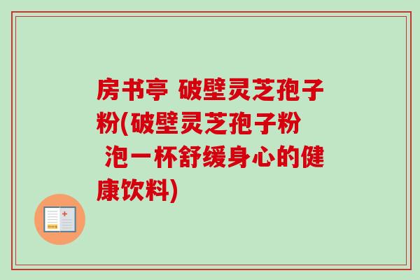 房书亭 破壁灵芝孢子粉(破壁灵芝孢子粉  泡一杯舒缓身心的健康饮料)