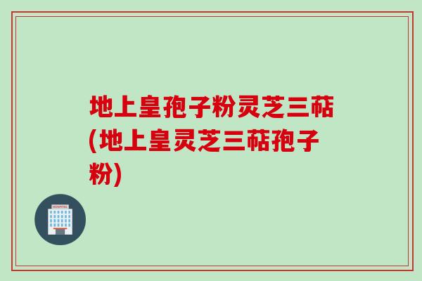 地上皇孢子粉灵芝三萜(地上皇灵芝三萜孢子粉)