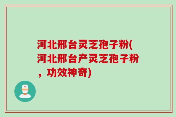 河北邢台灵芝孢子粉(河北邢台产灵芝孢子粉，功效神奇)