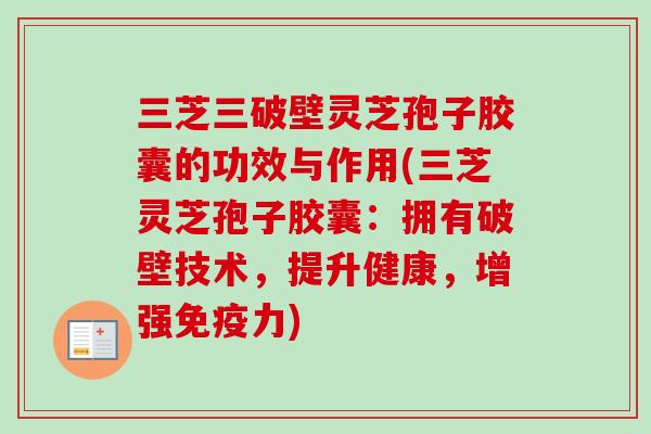 三芝三破壁灵芝孢子胶囊的功效与作用(三芝灵芝孢子胶囊：拥有破壁技术，提升健康，增强免疫力)
