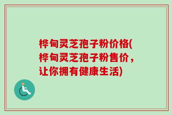 桦甸灵芝孢子粉价格(桦甸灵芝孢子粉售价,让你拥有健康生活) 桦甸灵芝孢子粉价格(桦甸灵芝孢子粉售价,让你拥有健康生活)