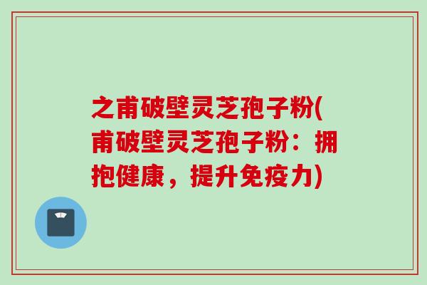 之甫破壁灵芝孢子粉(甫破壁灵芝孢子粉：拥抱健康，提升免疫力)