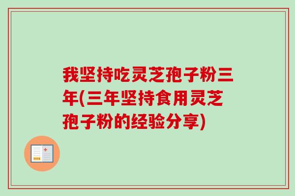 我坚持吃灵芝孢子粉三年(三年坚持食用灵芝孢子粉的经验分享)