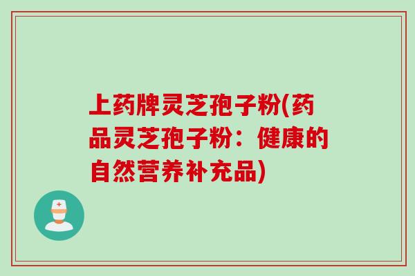 上药牌灵芝孢子粉(药品灵芝孢子粉：健康的自然营养补充品)