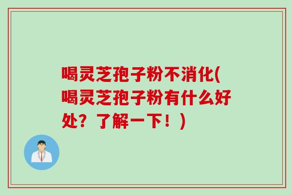 喝灵芝孢子粉不消化(喝灵芝孢子粉有什么好处？了解一下！)