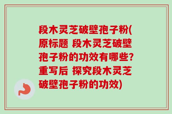 段木灵芝破壁孢子粉(原标题 段木灵芝破壁孢子粉的功效有哪些？重写后 探究段木灵芝破壁孢子粉的功效)
