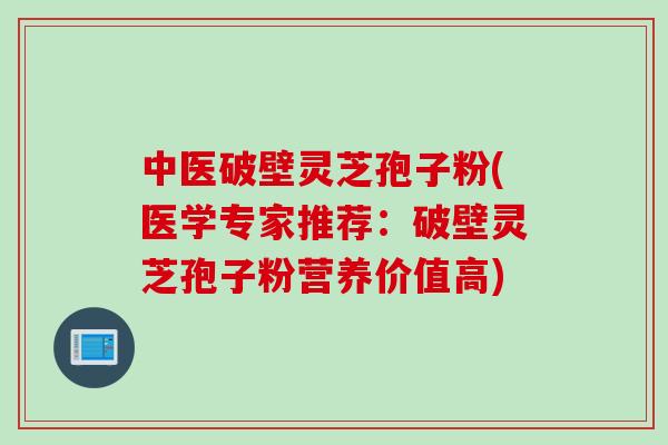 中医破壁灵芝孢子粉(医学专家推荐：破壁灵芝孢子粉营养价值高)