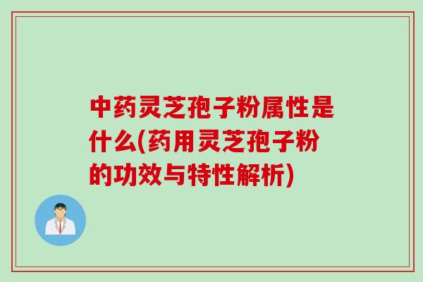 中药灵芝孢子粉属性是什么(药用灵芝孢子粉的功效与特性解析)