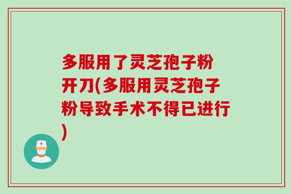 多服用了灵芝孢子粉 开刀(多服用灵芝孢子粉导致手术不得已进行) 多服用了灵芝孢子粉 开刀(多服用灵芝孢子粉导致手术不得已进行)