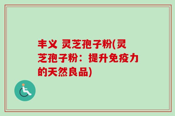 丰义 灵芝孢子粉(灵芝孢子粉：提升免疫力的天然良品)