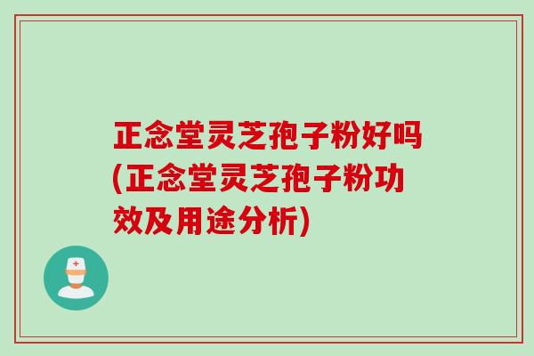 正念堂灵芝孢子粉好吗(正念堂灵芝孢子粉功效及用途分析)