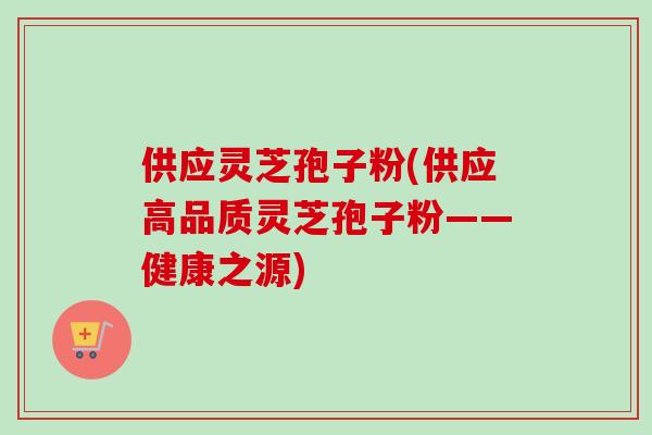 供应灵芝孢子粉(供应高品质灵芝孢子粉——健康之源) 供应灵芝孢子粉(供应高品质灵芝孢子粉——健康之源)