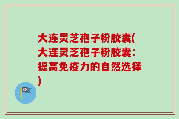 大连灵芝孢子粉胶囊(大连灵芝孢子粉胶囊：提高免疫力的自然选择)