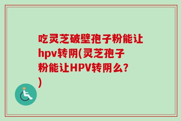吃灵芝破壁孢子粉能让hpv转阴(灵芝孢子粉能让HPV转阴么？)