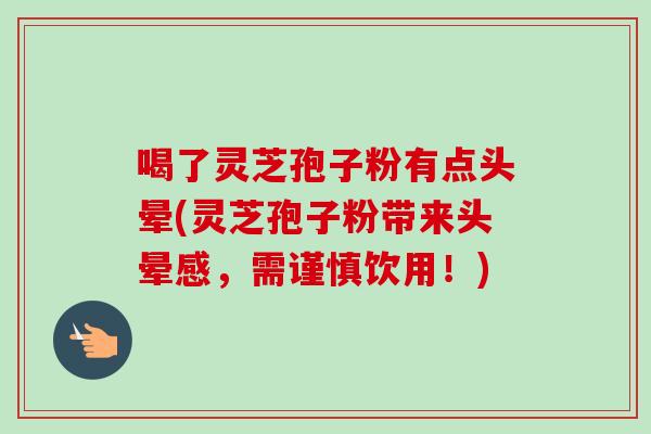 喝了灵芝孢子粉有点头晕(灵芝孢子粉带来头晕感，需谨慎饮用！)