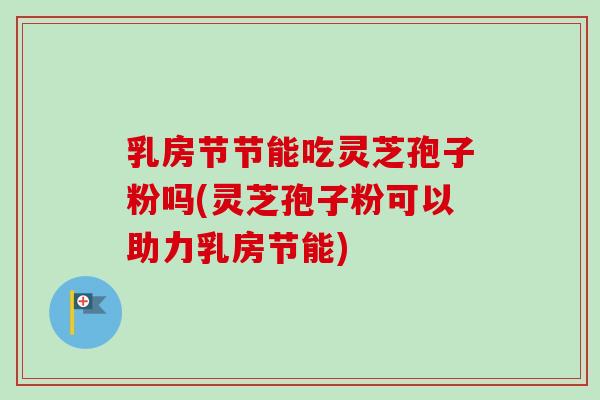 乳房节节能吃灵芝孢子粉吗(灵芝孢子粉可以助力乳房节能)