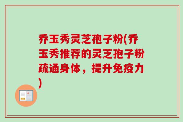 乔玉秀灵芝孢子粉(乔玉秀推荐的灵芝孢子粉疏通身体，提升免疫力)