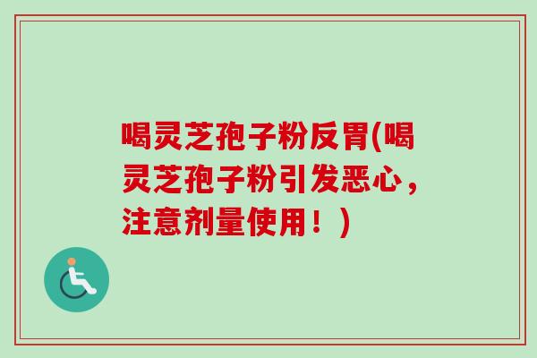 喝灵芝孢子粉反胃(喝灵芝孢子粉引发恶心，注意剂量使用！)