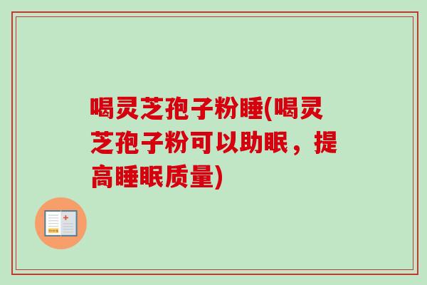 喝灵芝孢子粉睡(喝灵芝孢子粉可以助眠，提高睡眠质量)