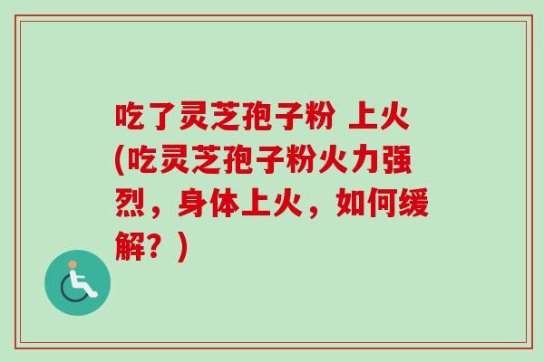 吃了灵芝孢子粉 上火(吃灵芝孢子粉火力强烈,身体上火,如何缓解?) 吃了灵芝孢子粉 上火(吃灵芝孢子粉火力强烈,身体上火,如何缓解?)