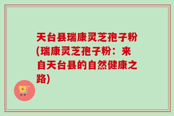 天台县瑞康灵芝孢子粉(瑞康灵芝孢子粉：来自天台县的自然健康之路)