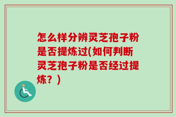 怎么样分辨灵芝孢子粉是否提炼过(如何判断灵芝孢子粉是否经过提炼？)