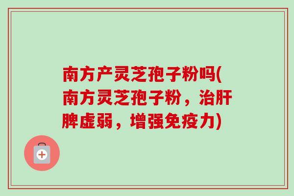 南方产灵芝孢子粉吗(南方灵芝孢子粉，治肝脾虚弱，增强免疫力)