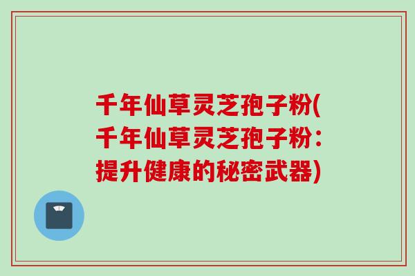 千年仙草灵芝孢子粉(千年仙草灵芝孢子粉：提升健康的秘密武器)