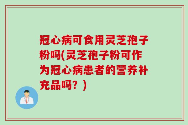 冠心病可食用灵芝孢子粉吗(灵芝孢子粉可作为冠心病患者的营养补充品吗？)