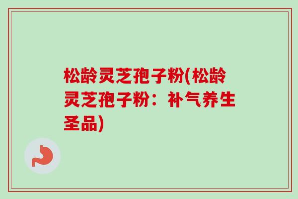 松龄灵芝孢子粉(松龄灵芝孢子粉：补气养生圣品)
