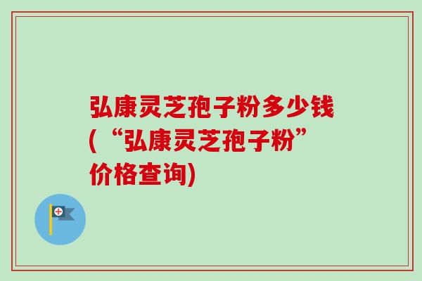弘康灵芝孢子粉多少钱(“弘康灵芝孢子粉”价格查询)