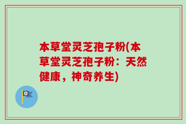 本草堂灵芝孢子粉(本草堂灵芝孢子粉：天然健康，神奇养生)